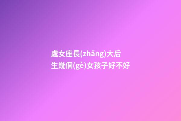 處女座長(zhǎng)大后生幾個(gè)女孩子好不好-第1張-星座運(yùn)勢(shì)-玄機(jī)派