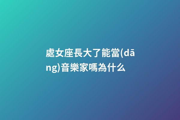 處女座長大了能當(dāng)音樂家嗎為什么-第1張-星座運(yùn)勢-玄機(jī)派