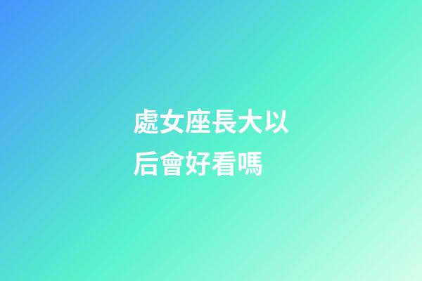 處女座長大以后會好看嗎-第1張-星座運勢-玄機派