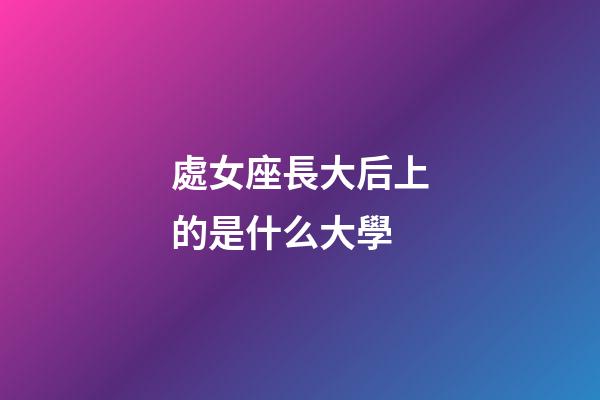 處女座長大后上的是什么大學-第1張-星座運勢-玄機派