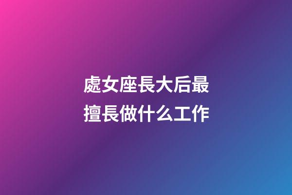 處女座長大后最擅長做什么工作-第1張-星座運勢-玄機派