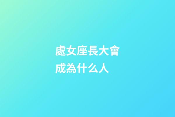 處女座長大會成為什么人-第1張-星座運勢-玄機派