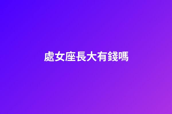 處女座長大有錢嗎-第1張-星座運勢-玄機派