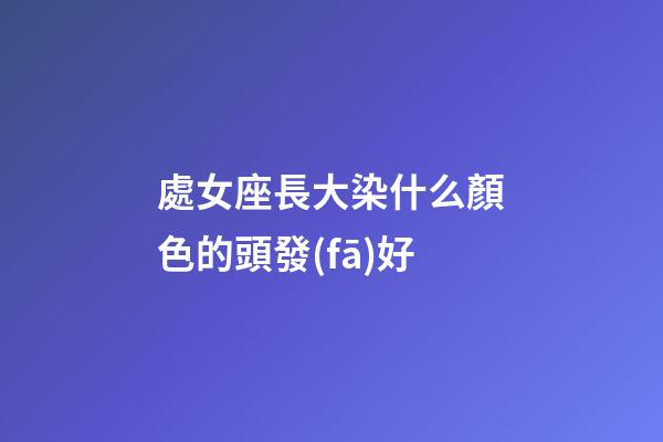 處女座長大染什么顏色的頭發(fā)好-第1張-星座運(yùn)勢(shì)-玄機(jī)派