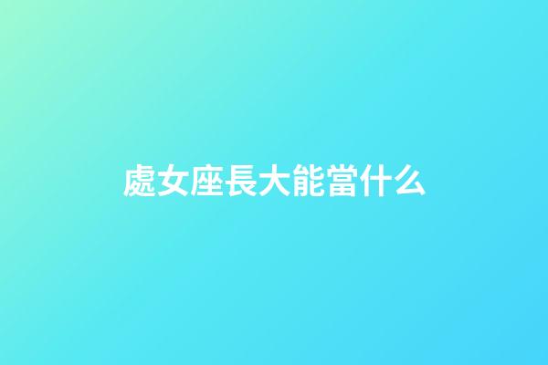 處女座長大能當什么-第1張-星座運勢-玄機派