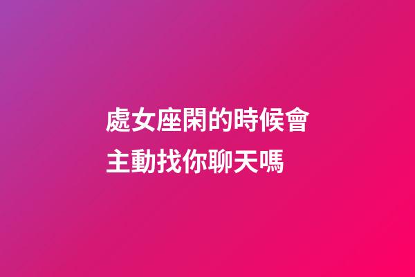 處女座閑的時候會主動找你聊天嗎-第1張-星座運勢-玄機派