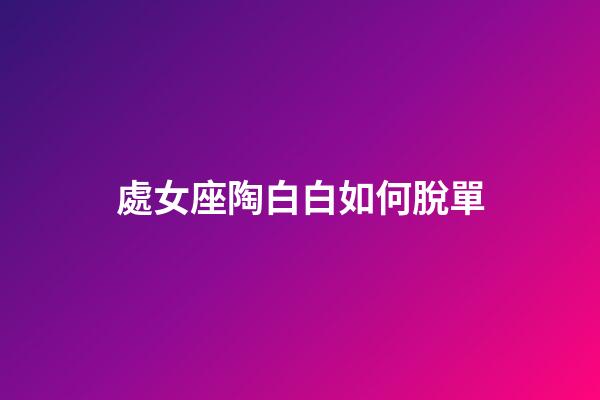 處女座陶白白如何脫單-第1張-星座運(yùn)勢-玄機(jī)派