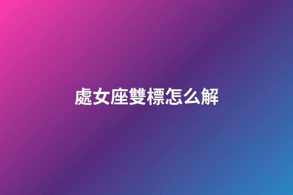 處女座雙標怎么解-第1張-星座運勢-玄機派