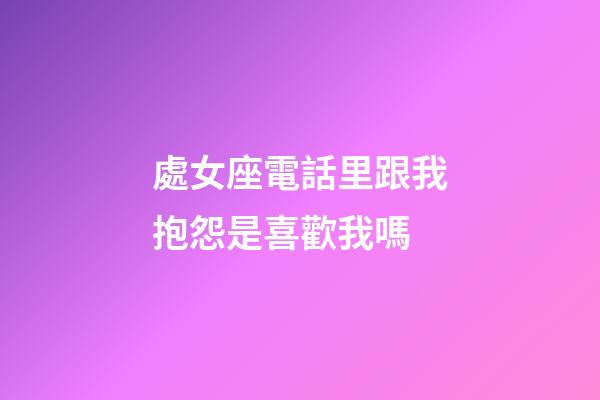 處女座電話里跟我抱怨是喜歡我嗎-第1張-星座運勢-玄機派