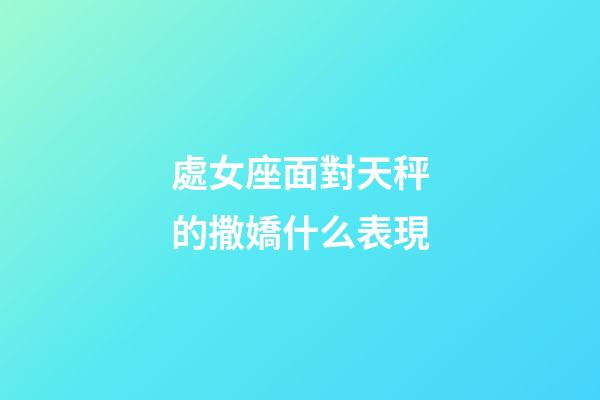 處女座面對天秤的撒嬌什么表現-第1張-星座運勢-玄機派