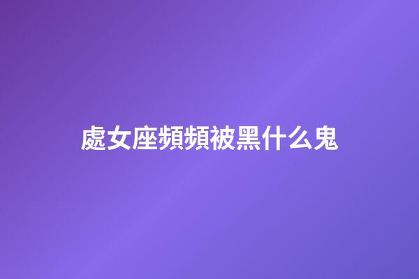 處女座頻頻被黑什么鬼-第1張-星座運(yùn)勢(shì)-玄機(jī)派