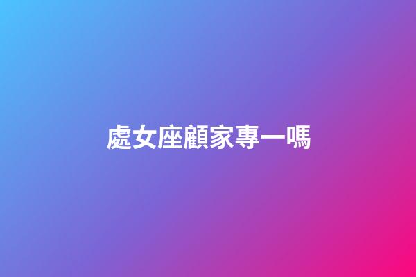 處女座顧家專一嗎-第1張-星座運(yùn)勢(shì)-玄機(jī)派