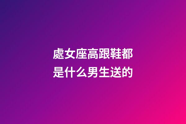 處女座高跟鞋都是什么男生送的-第1張-星座運勢-玄機派