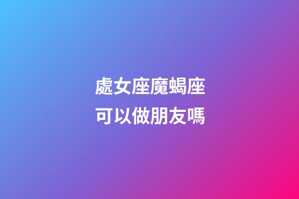 處女座魔蝎座可以做朋友嗎-第1張-星座運(yùn)勢(shì)-玄機(jī)派