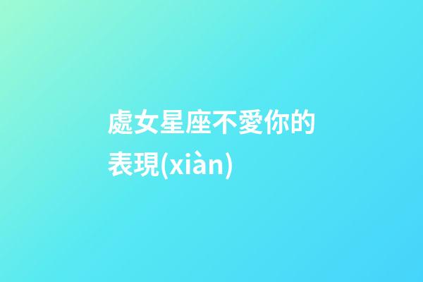 處女星座不愛你的表現(xiàn)-第1張-星座運勢-玄機派