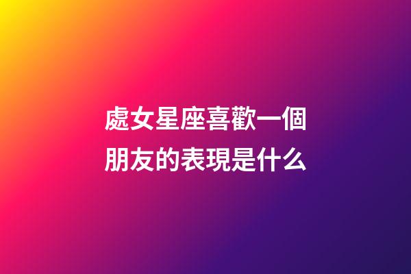 處女星座喜歡一個朋友的表現是什么-第1張-星座運勢-玄機派