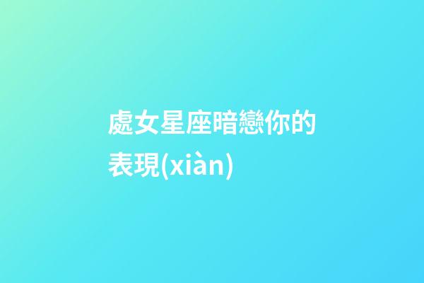 處女星座暗戀你的表現(xiàn)-第1張-星座運勢-玄機派