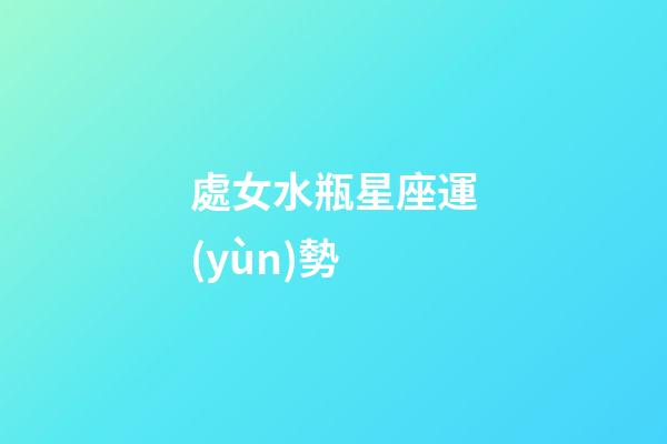 處女水瓶星座運(yùn)勢-第1張-星座運(yùn)勢-玄機(jī)派