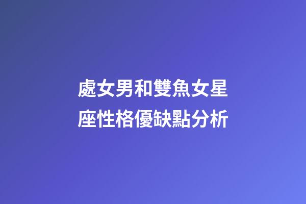 處女男和雙魚女星座性格優缺點分析-第1張-星座運勢-玄機派