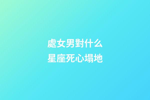 處女男對什么星座死心塌地-第1張-星座運(yùn)勢-玄機(jī)派