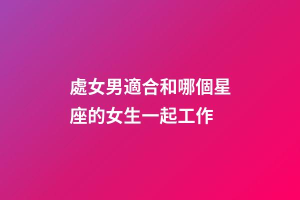 處女男適合和哪個星座的女生一起工作-第1張-星座運勢-玄機派