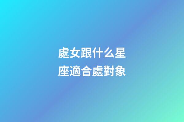 處女跟什么星座適合處對象-第1張-星座運勢-玄機派