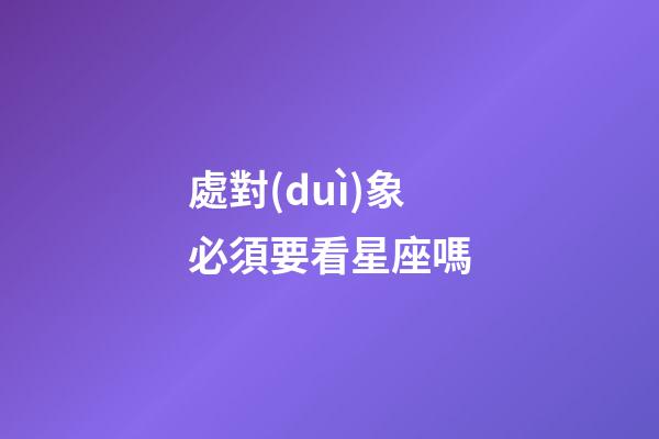 處對(duì)象必須要看星座嗎-第1張-星座運(yùn)勢(shì)-玄機(jī)派