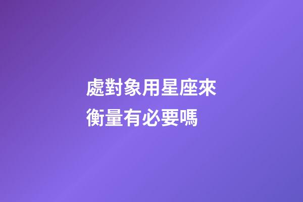 處對象用星座來衡量有必要嗎-第1張-星座運(yùn)勢-玄機(jī)派
