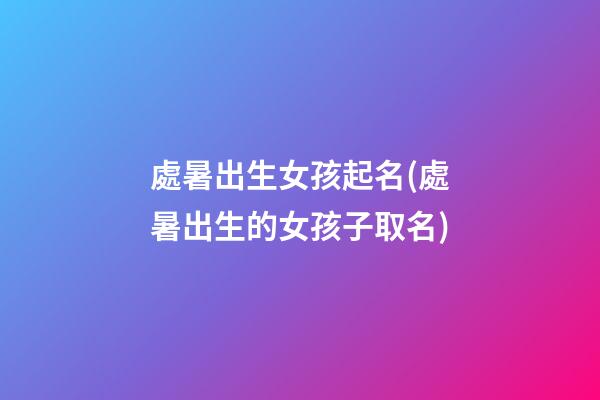 處暑出生女孩起名(處暑出生的女孩子取名)