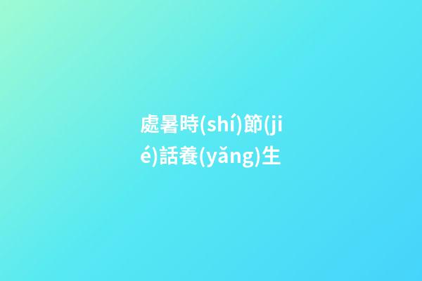 處暑時(shí)節(jié)話養(yǎng)生
