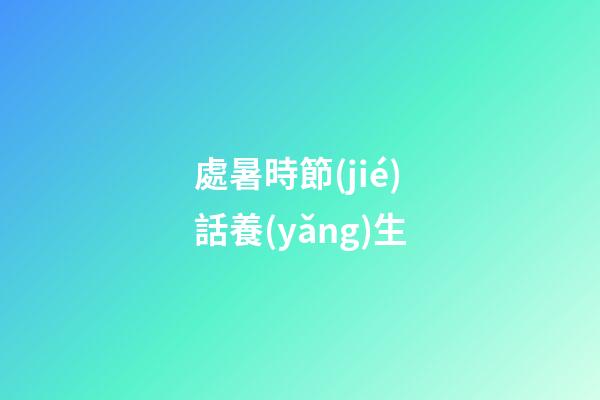 處暑時節(jié)話養(yǎng)生