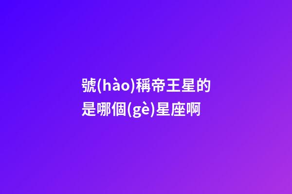 號(hào)稱帝王星的是哪個(gè)星座啊-第1張-星座運(yùn)勢(shì)-玄機(jī)派
