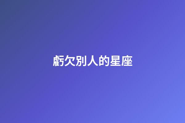 虧欠別人的星座-第1張-星座運(yùn)勢(shì)-玄機(jī)派