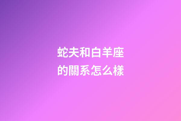 蛇夫和白羊座的關系怎么樣-第1張-星座運勢-玄機派