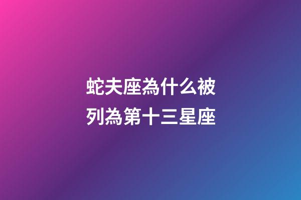 蛇夫座為什么被列為第十三星座-第1張-星座運勢-玄機派