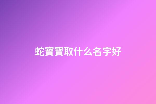 蛇寶寶取什么名字好(蛇寶寶取什么名字好一點)-第1張-寶寶起名-玄機派