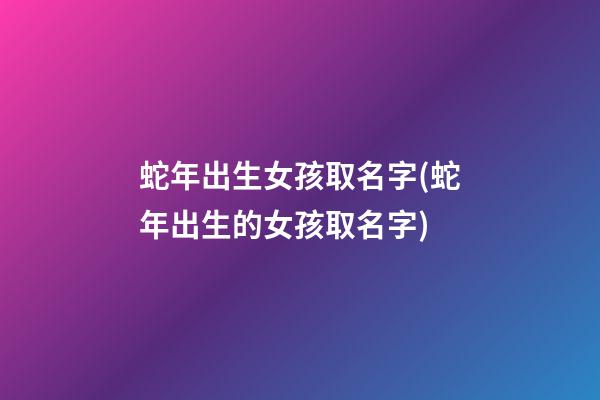 蛇年出生女孩取名字(蛇年出生的女孩取名字)