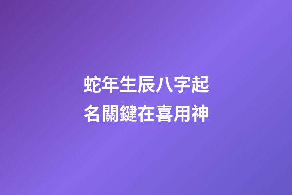 蛇年生辰八字起名關鍵在喜用神