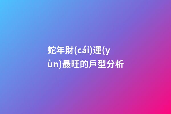蛇年財(cái)運(yùn)最旺的戶型分析