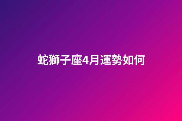 蛇獅子座4月運勢如何-第1張-星座運勢-玄機派