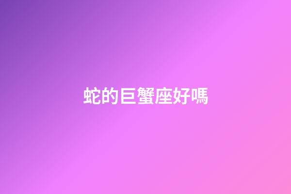 蛇的巨蟹座好嗎-第1張-星座運(yùn)勢-玄機(jī)派