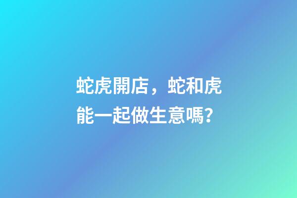 蛇虎開店，蛇和虎能一起做生意嗎？