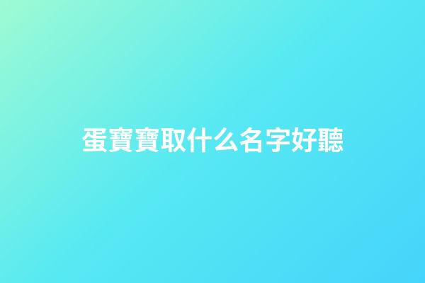 蛋寶寶取什么名字好聽(蛋寶寶取什么名字最好)-第1張-寶寶起名-玄機派