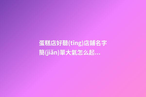 蛋糕店好聽(tīng)店鋪名字簡(jiǎn)單大氣怎么起蛋糕店名字(二篇)-第1張-店鋪起名-玄機(jī)派