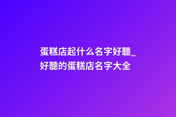 蛋糕店起什么名字好聽_好聽的蛋糕店名字大全-第1張-店鋪起名-玄機派