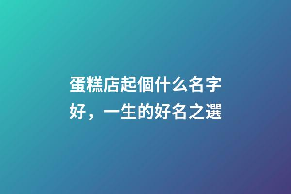蛋糕店起個什么名字好，一生的好名之選-第1張-店鋪起名-玄機派