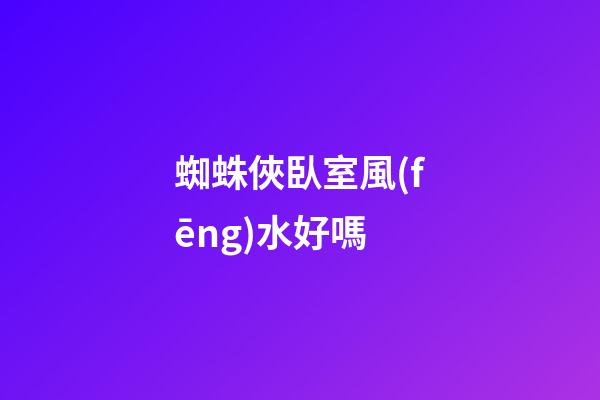 蜘蛛俠臥室風(fēng)水好嗎