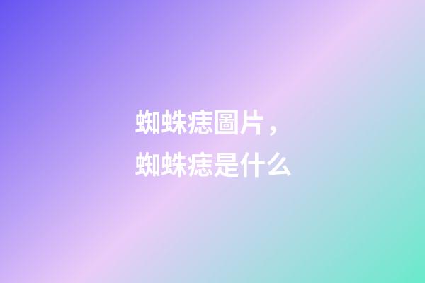 蜘蛛痣圖片，蜘蛛痣是什么