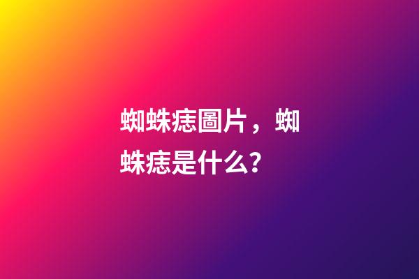 蜘蛛痣圖片，蜘蛛痣是什么？