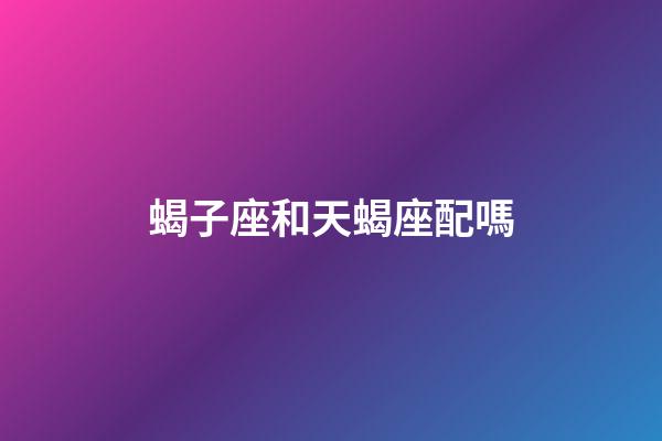 蝎子座和天蝎座配嗎-第1張-星座運勢-玄機派